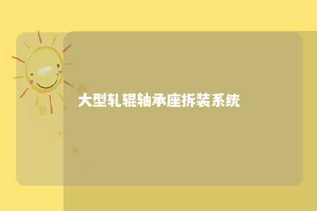 大型轧辊轴承座拆装系统 